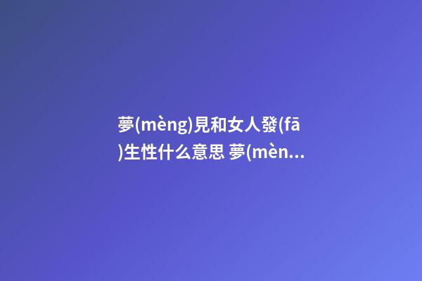 夢(mèng)見和女人發(fā)生性什么意思 夢(mèng)見與女人發(fā)生性關(guān)系好不好？